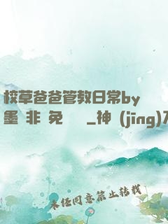 校草爸爸管教日常by墨寶非寶免費閱讀