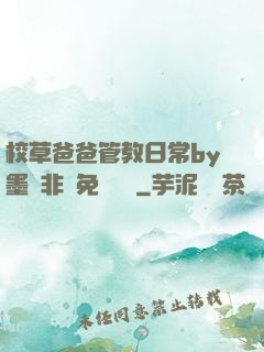 校草爸爸管教日常by墨寶非寶免費閱讀