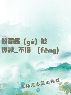 校霸是個(gè)雙被爆炒