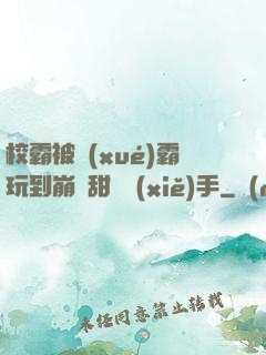 校霸被學(xué)霸玩到崩潰甜餅寫(xiě)手