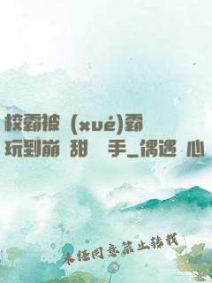 校霸被學(xué)霸玩到崩潰甜餅寫手