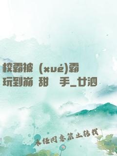 校霸被學(xué)霸玩到崩潰甜餅寫手