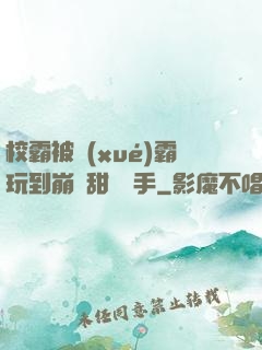 校霸被學(xué)霸玩到崩潰甜餅寫手