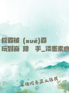 校霸被學(xué)霸玩到崩潰甜餅寫手