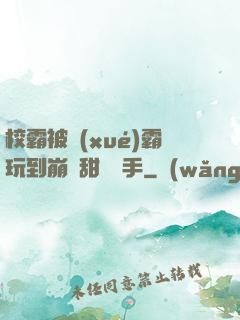 校霸被學(xué)霸玩到崩潰甜餅寫手