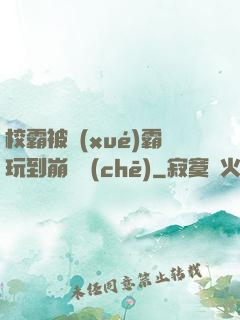 校霸被學(xué)霸玩到崩潰車(chē)