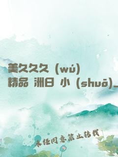 歐美久久久無(wú)碼精品亞洲日韓小說(shuō)