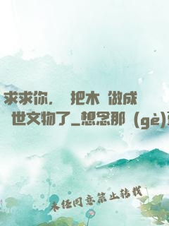 求求你，別把木頭做成傳世文物了