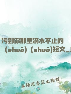 污到你那里滴水不止的說(shuō)說(shuō)短文