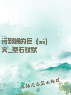 污到爆的巨細(xì)文