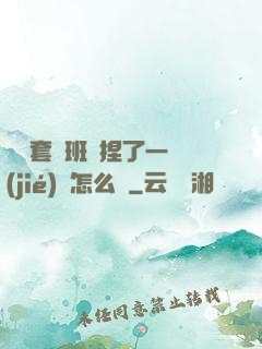 沒帶套讓班長捏了一節(jié)課怎么辦
