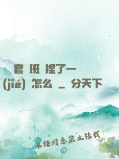 沒帶套讓班長捏了一節(jié)課怎么辦