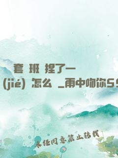 沒帶套讓班長捏了一節(jié)課怎么辦