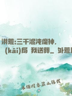 洪荒:三千混沌魔神，開(kāi)局為我送葬