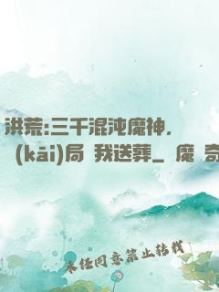 洪荒:三千混沌魔神，開(kāi)局為我送葬