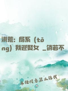 洪荒:開局系統(tǒng)讓我迎娶女媧