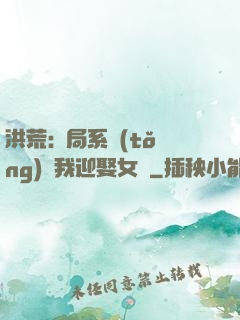 洪荒:開局系統(tǒng)讓我迎娶女媧