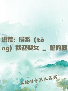 洪荒:開局系統(tǒng)讓我迎娶女媧
