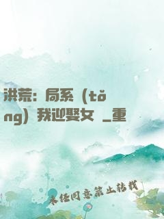 洪荒:開局系統(tǒng)讓我迎娶女媧