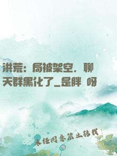 洪荒:開局被架空，聊天群黑化了
