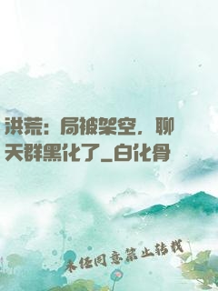洪荒:開局被架空，聊天群黑化了
