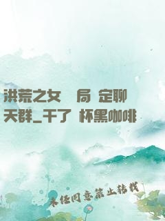 洪荒之女媧開局綁定聊天群