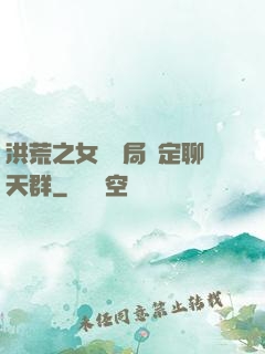 洪荒之女媧開局綁定聊天群