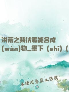 洪荒之我伏羲能合成萬(wàn)物