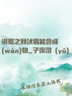 洪荒之我伏羲能合成萬(wàn)物