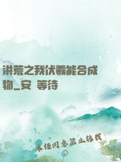 洪荒之我伏羲能合成萬物