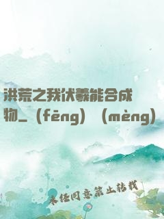 洪荒之我伏羲能合成萬物