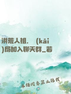 洪荒人祖，開(kāi)局加入聊天群