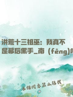 洪荒十三祖巫：我真不是幕后黑手