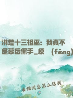 洪荒十三祖巫：我真不是幕后黑手