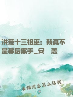 洪荒十三祖巫：我真不是幕后黑手