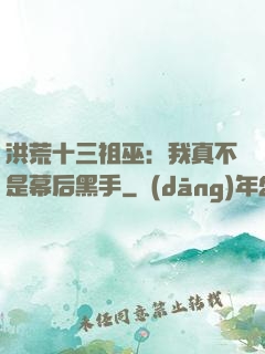 洪荒十三祖巫：我真不是幕后黑手