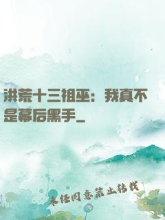 洪荒十三祖巫：我真不是幕后黑手