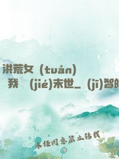 洪荒女團(tuán)隨我終結(jié)末世
