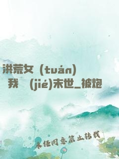 洪荒女團(tuán)隨我終結(jié)末世