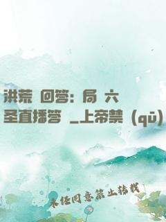 洪荒請回答:開局讓六圣直播答題