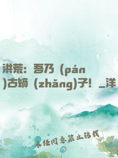 洪荒：吾乃盤(pán)古嫡長(zhǎng)子！