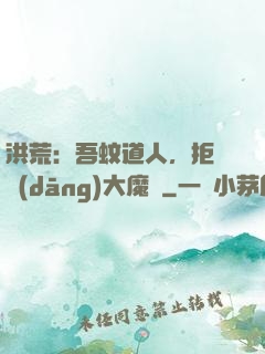 洪荒：吾蚊道人，拒絕當(dāng)大魔頭