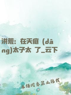 洪荒：在天庭當(dāng)太子太難了