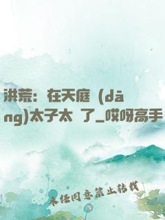 洪荒：在天庭當(dāng)太子太難了