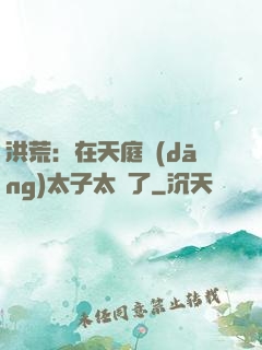 洪荒：在天庭當(dāng)太子太難了