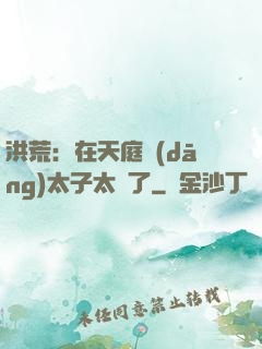 洪荒：在天庭當(dāng)太子太難了