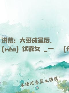 洪荒：大哥成盒后，認(rèn)親伏羲女媧