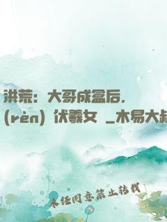 洪荒：大哥成盒后，認(rèn)親伏羲女媧