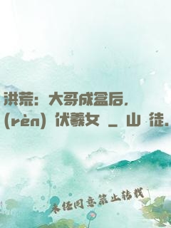 洪荒：大哥成盒后，認(rèn)親伏羲女媧
