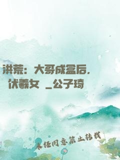洪荒：大哥成盒后，認親伏羲女媧